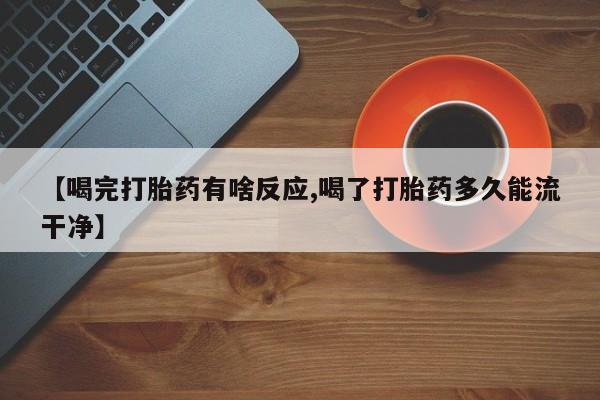 买流产药的联系方式【喝完打胎药有啥反应,喝了打胎药多久能流干净】