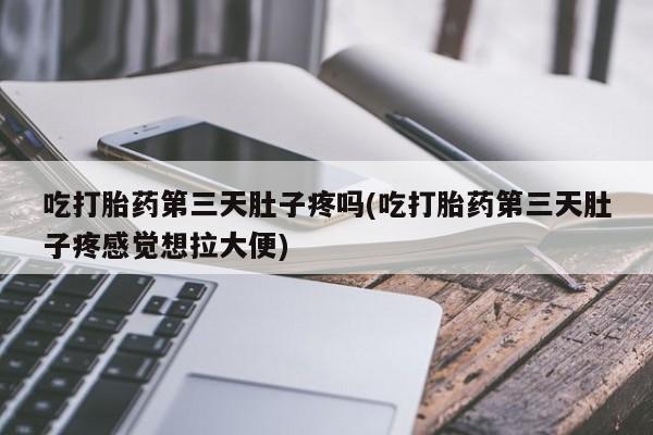 买流产药的联系方式吃打胎药第三天肚子疼吗(吃打胎药第三天肚子疼感觉想拉大便)