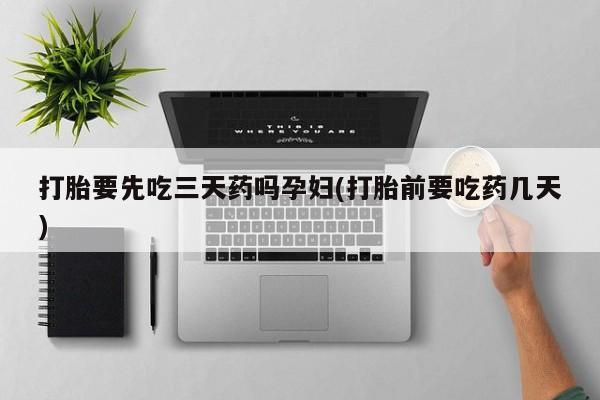 买流产药的联系方式打胎要先吃三天药吗孕妇(打胎前要吃药几天)