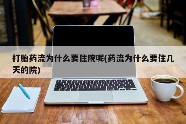 买流产药的联系方式打胎药流为什么要住院呢(药流为什么要住几天的院)
