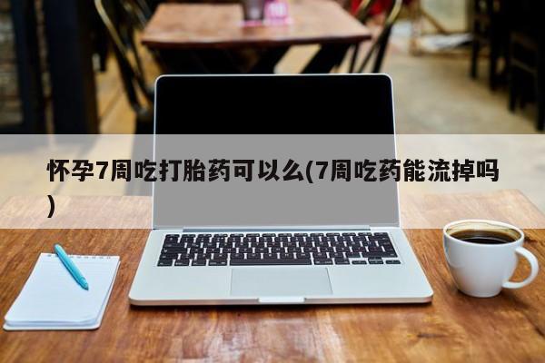 买流产药的联系方式怀孕7周吃打胎药可以么(7周吃药能流掉吗)