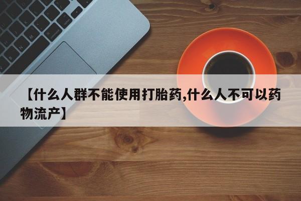 买流产药的联系方式【什么人群不能使用打胎药,什么人不可以药物流产】