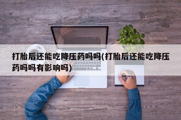 买流产药的联系方式打胎后还能吃降压药吗吗(打胎后还能吃降压药吗吗有影响吗)