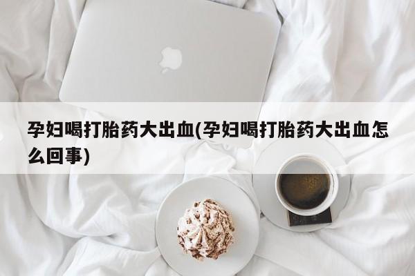 买流产药的联系方式孕妇喝打胎药大出血(孕妇喝打胎药大出血怎么回事)