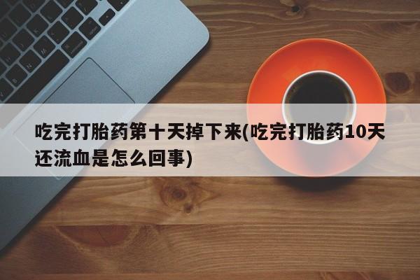 买流产药的联系方式吃完打胎药第十天掉下来(吃完打胎药10天还流血是怎么回事)