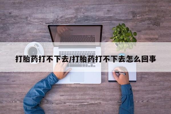 买流产药的联系方式打胎药打不下去/打胎药打不下去怎么回事