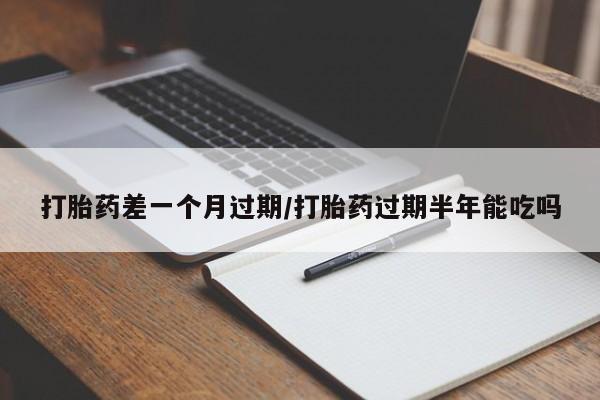 买流产药的联系方式打胎药差一个月过期/打胎药过期半年能吃吗
