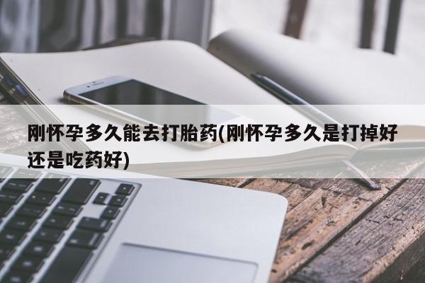 买流产药的联系方式刚怀孕多久能去打胎药(刚怀孕多久是打掉好还是吃药好)