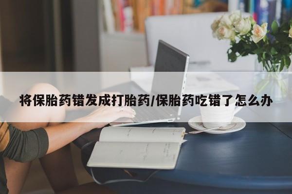买流产药的联系方式将保胎药错发成打胎药/保胎药吃错了怎么办