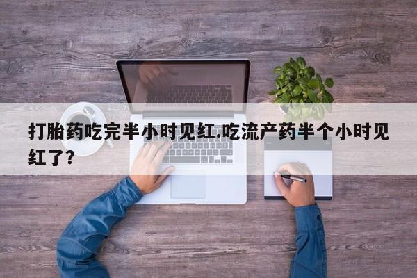 买流产药的联系方式打胎药吃完半小时见红.吃流产药半个小时见红了？