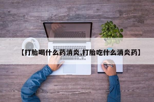 买流产药的联系方式【打胎喝什么药消炎,打胎吃什么消炎药】