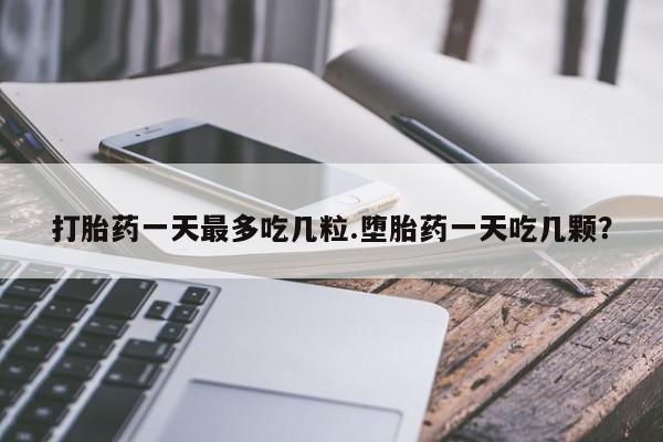 买流产药的联系方式打胎药一天最多吃几粒.堕胎药一天吃几颗？