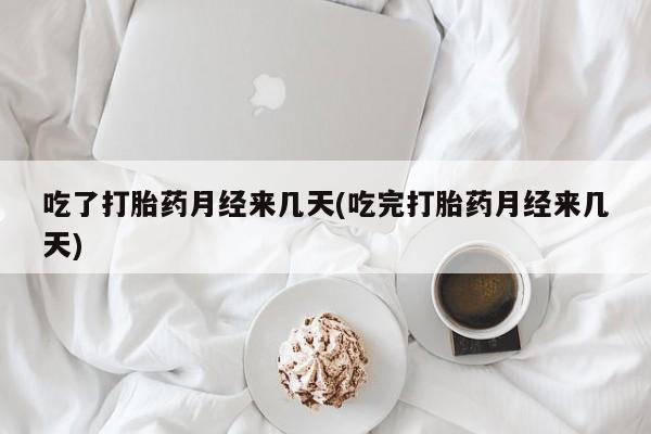 买流产药的联系方式吃了打胎药月经来几天(吃完打胎药月经来几天)
