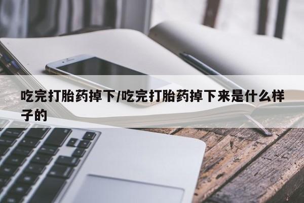 买流产药的联系方式吃完打胎药掉下/吃完打胎药掉下来是什么样子的