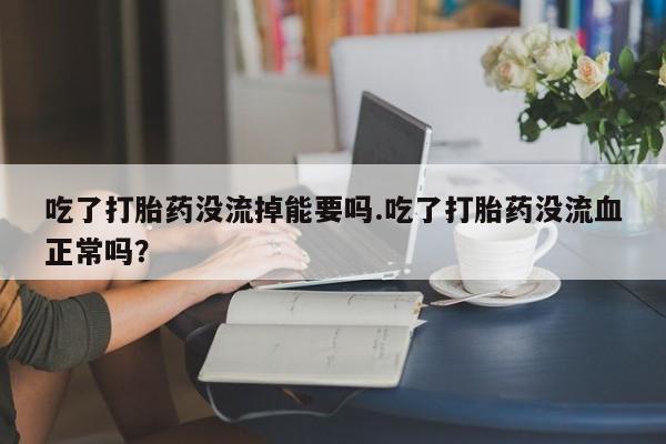 买流产药的联系方式吃了打胎药没流掉能要吗.吃了打胎药没流血正常吗？