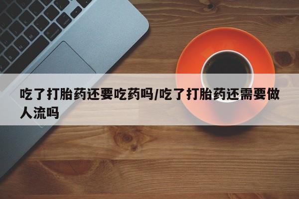 买流产药的联系方式吃了打胎药还要吃药吗/吃了打胎药还需要做人流吗