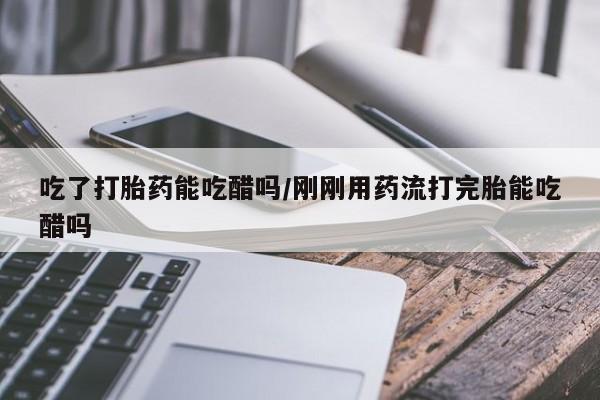 买流产药的联系方式吃了打胎药能吃醋吗/刚刚用药流打完胎能吃醋吗