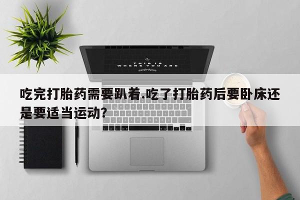 买流产药的联系方式吃完打胎药需要趴着.吃了打胎药后要卧床还是要适当运动？