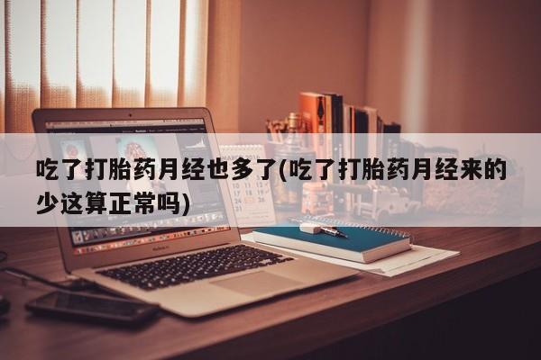 买流产药的联系方式吃了打胎药月经也多了(吃了打胎药月经来的少这算正常吗)