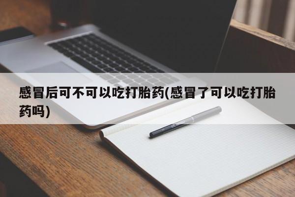 买流产药的联系方式感冒后可不可以吃打胎药(感冒了可以吃打胎药吗)