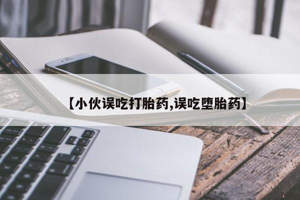 买流产药的联系方式【小伙误吃打胎药,误吃堕胎药】