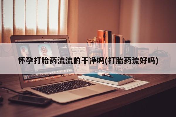 买流产药的联系方式怀孕打胎药流流的干净吗(打胎药流好吗)