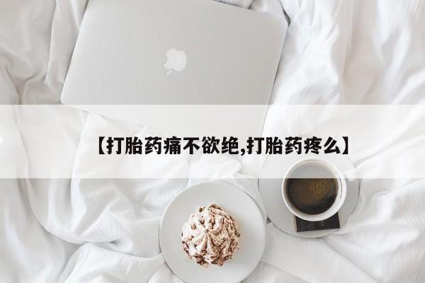 买流产药的联系方式【打胎药痛不欲绝,打胎药疼么】