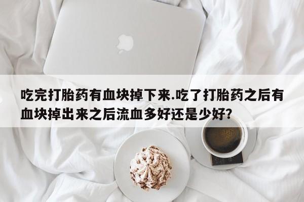 买流产药的联系方式吃完打胎药有血块掉下来.吃了打胎药之后有血块掉出来之后流血多好还是少好？