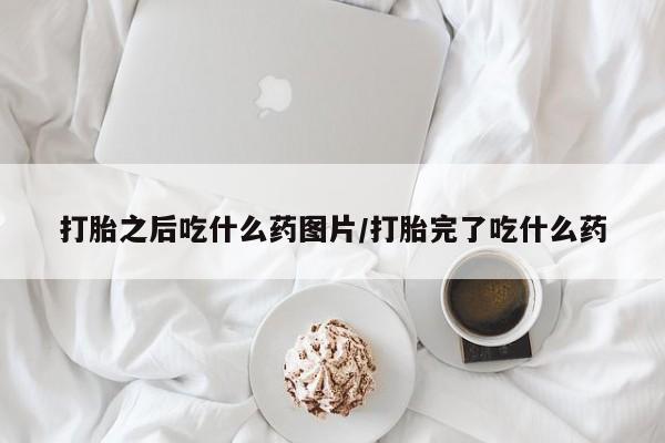 买流产药的联系方式打胎之后吃什么药图片/打胎完了吃什么药