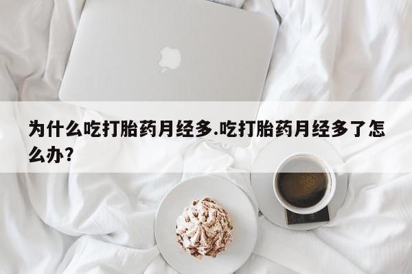买流产药的联系方式为什么吃打胎药月经多.吃打胎药月经多了怎么办？