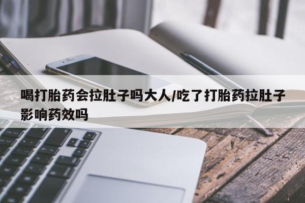 买流产药的联系方式喝打胎药会拉肚子吗大人/吃了打胎药拉肚子影响药效吗