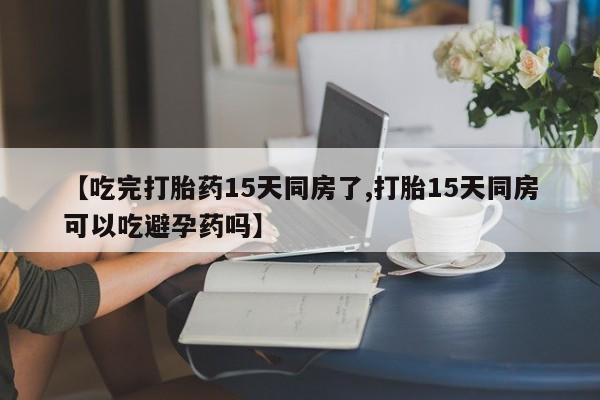 买流产药的联系方式【吃完打胎药15天同房了,打胎15天同房可以吃避孕药吗】