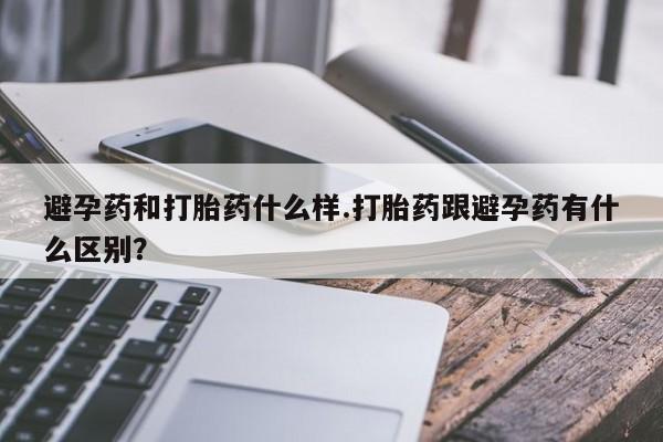 买流产药的联系方式避孕药和打胎药什么样.打胎药跟避孕药有什么区别？