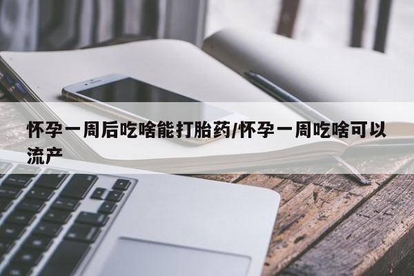 买流产药的联系方式怀孕一周后吃啥能打胎药/怀孕一周吃啥可以流产