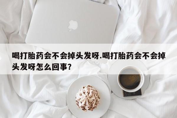 买流产药的联系方式喝打胎药会不会掉头发呀.喝打胎药会不会掉头发呀怎么回事？