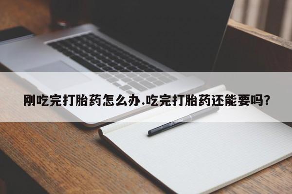 买流产药的联系方式刚吃完打胎药怎么办.吃完打胎药还能要吗？
