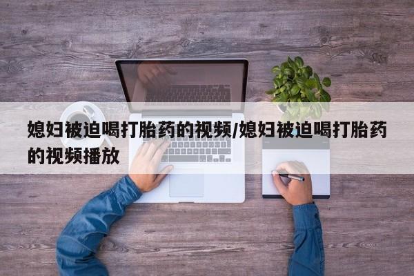 买流产药的联系方式媳妇被迫喝打胎药的视频/媳妇被迫喝打胎药的视频播放