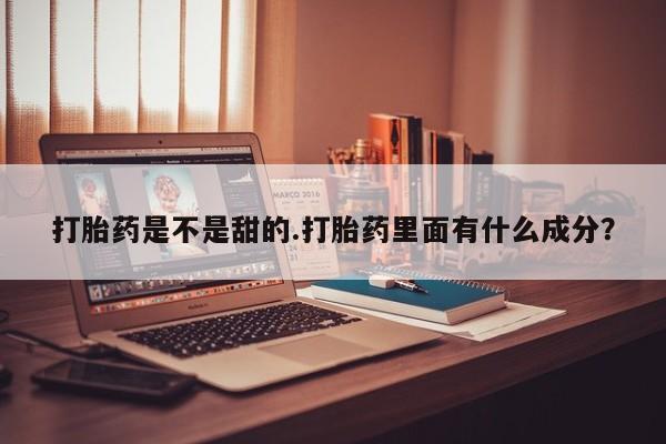 买流产药的联系方式打胎药是不是甜的.打胎药里面有什么成分？