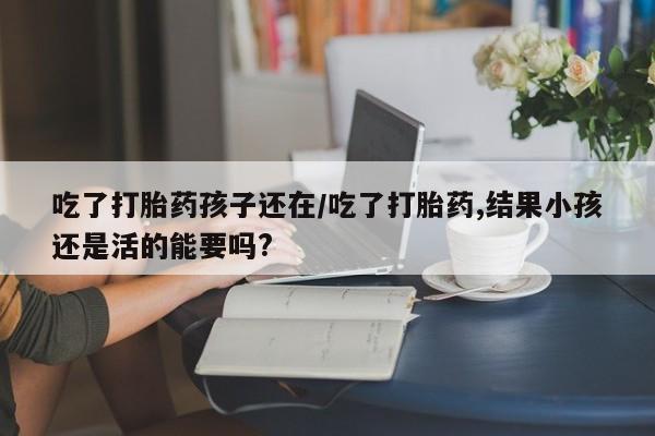 买流产药的联系方式吃了打胎药孩子还在/吃了打胎药,结果小孩还是活的能要吗?