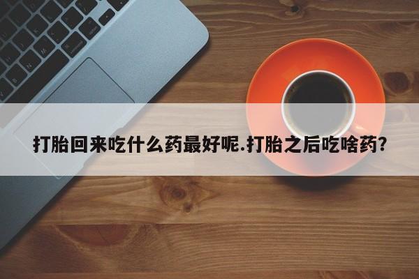 买流产药的联系方式打胎回来吃什么药最好呢.打胎之后吃啥药？