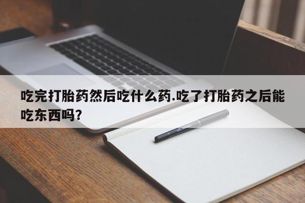买流产药的联系方式吃完打胎药然后吃什么药.吃了打胎药之后能吃东西吗？