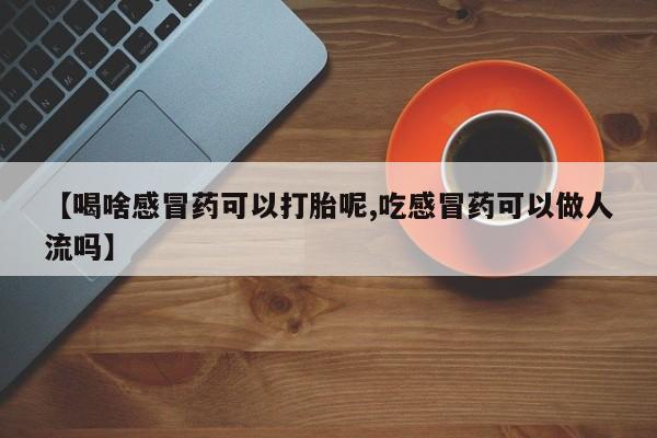 买流产药的联系方式【喝啥感冒药可以打胎呢,吃感冒药可以做人流吗】