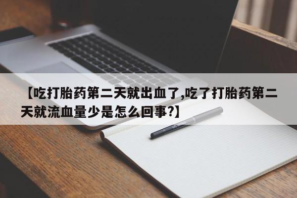 买流产药的联系方式【吃打胎药第二天就出血了,吃了打胎药第二天就流血量少是怎么回事?】