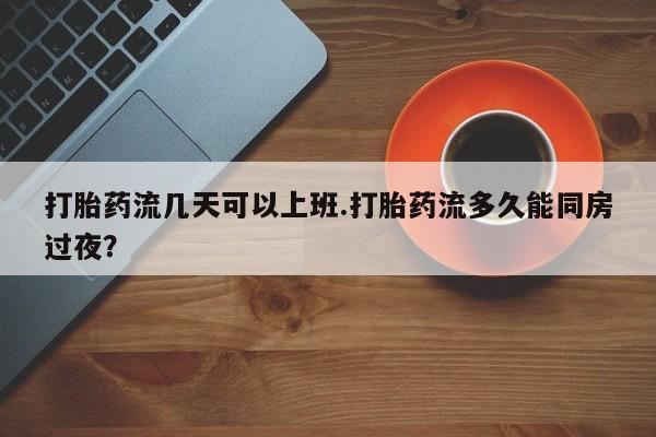 买流产药的联系方式打胎药流几天可以上班.打胎药流多久能同房过夜？