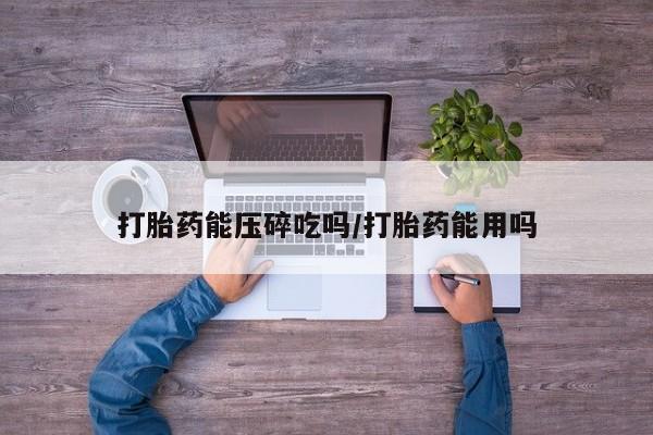 买流产药的联系方式打胎药能压碎吃吗/打胎药能用吗