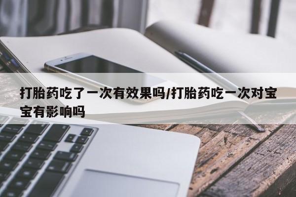 买流产药的联系方式打胎药吃了一次有效果吗/打胎药吃一次对宝宝有影响吗