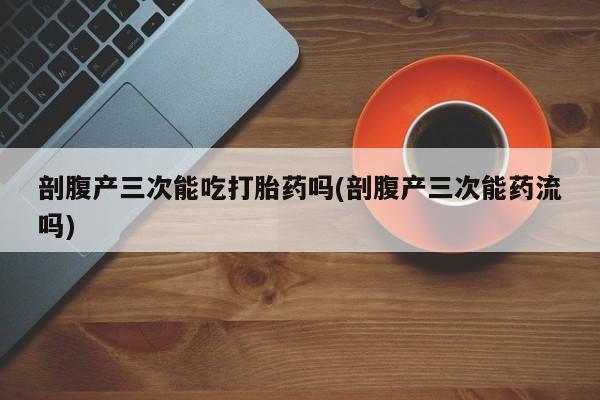 买流产药的联系方式剖腹产三次能吃打胎药吗(剖腹产三次能药流吗)