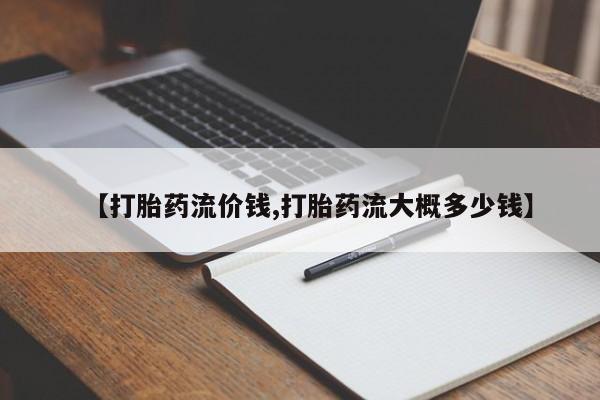 买流产药的联系方式【打胎药流价钱,打胎药流大概多少钱】