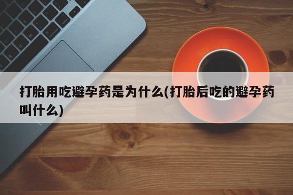 买流产药的联系方式打胎用吃避孕药是为什么(打胎后吃的避孕药叫什么)
