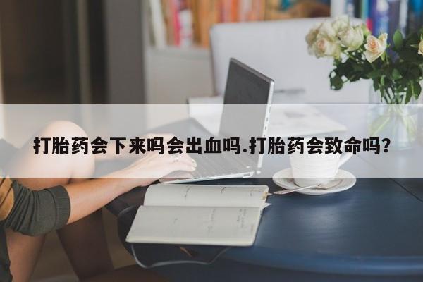 买流产药的联系方式打胎药会下来吗会出血吗.打胎药会致命吗？